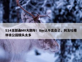 S14主题曲MV大翻车！Bin认不出自己，网友吐槽林肯公园镜头太多