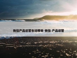 微信产品运营包括哪些 微信 产品运营