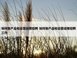 如何做产品和运营经理招聘 如何做产品和运营经理招聘工作