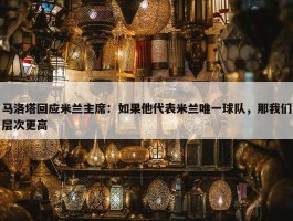 马洛塔回应米兰主席：如果他代表米兰唯一球队，那我们层次更高