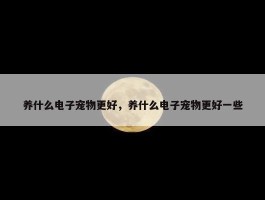 养什么电子宠物更好，养什么电子宠物更好一些