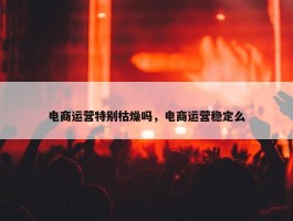 电商运营特别枯燥吗，电商运营稳定么