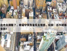 这也太潮酷了，希诺宁预告音乐太带感，玩家：这不就是女团？