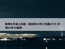 新季头号本土大腿：胡金秋19中17狂轰37+9 半场10中10超神