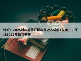 钉钉：2025财年软件订阅年化收入或超4亿美元，预计2025年盈亏平衡