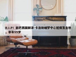 R.I.P！前巴西国脚泽-卡洛斯睡梦中心脏病发去世，享年55岁