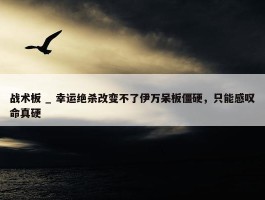 战术板 _ 幸运绝杀改变不了伊万呆板僵硬，只能感叹命真硬