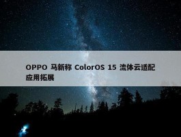 OPPO 马新称 ColorOS 15 流体云适配应用拓展