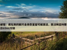 邮报：库杜斯的解约金条款夏窗可被激活，西汉姆坚持要价8500万镑