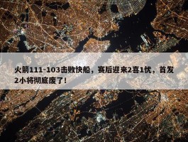 火箭111-103击败快船，赛后迎来2喜1忧，首发2小将彻底废了！