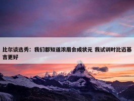 比尔谈选秀：我们都知道浓眉会成状元 我试训时比迈基吉更好