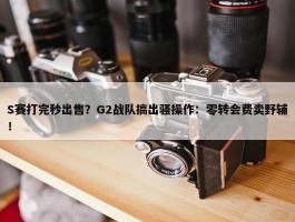 S赛打完秒出售？G2战队搞出骚操作：零转会费卖野辅！