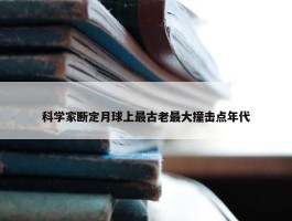 科学家断定月球上最古老最大撞击点年代