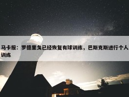 马卡报：罗德里戈已经恢复有球训练，巴斯克斯进行个人训练