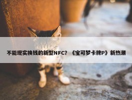 不能现实换钱的新型NFC？《宝可梦卡牌P》新热潮