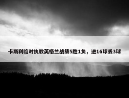 卡斯利临时执教英格兰战绩5胜1负，进16球丢3球