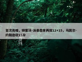 首次亮相，特雷沃-汤普森拿两双12+15，马凯尔-约翰逊砍15分