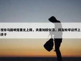 视帝马国明宠妻无上限，夫妻如胶似漆，网友盼早日怀上孩子