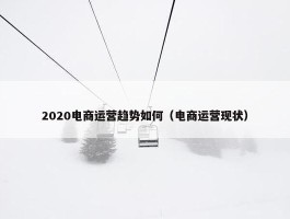 2020电商运营趋势如何（电商运营现状）