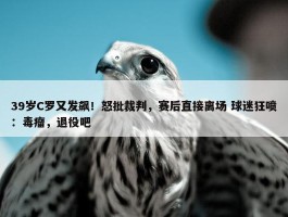 39岁C罗又发飙！怒批裁判，赛后直接离场 球迷狂喷：毒瘤，退役吧