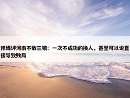 豫媒评河南不敌三镇：一次不成功的换人，甚至可以说直接导致败局