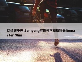 均价破千元 Samyang可换光学模块镜头Remaster Slim