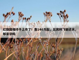 红旗国雅终于上市了！售140万起，比宾利飞驰还大，够豪华吗