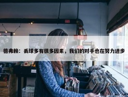 德弗赖：丢球多有很多因素，我们的对手也在努力进步