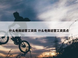 什么电商运营工资高 什么电商运营工资高点