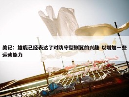 美记：雄鹿已经表达了对防守型侧翼的兴趣 以增加一些运动能力