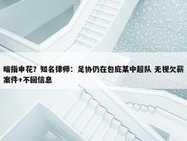 暗指申花？知名律师：足协仍在包庇某中超队 无视欠薪案件+不回信息