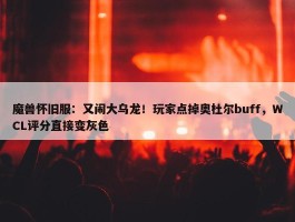 魔兽怀旧服：又闹大乌龙！玩家点掉奥杜尔buff，WCL评分直接变灰色