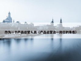 作为一个产品运营人员（产品运营这一岗位的角色）