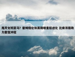 甩开文班亚马？霍姆格伦休赛期增重后进化 比肩浓眉助力雷霆冲冠