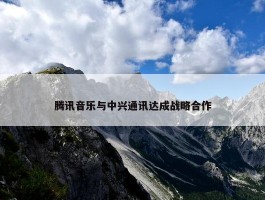 腾讯音乐与中兴通讯达成战略合作