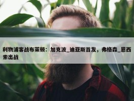 利物浦客战布莱顿：加克波_迪亚斯首发，弗格森_恩西索出战