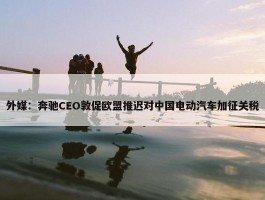 外媒：奔驰CEO敦促欧盟推迟对中国电动汽车加征关税