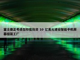 富士康正考虑在印度投资 10 亿美元建设智能手机屏幕组装工厂