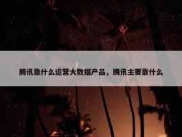 腾讯靠什么运营大数据产品，腾讯主要靠什么