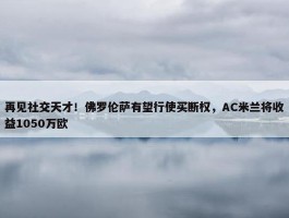 再见社交天才！佛罗伦萨有望行使买断权，AC米兰将收益1050万欧