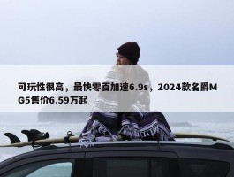 可玩性很高，最快零百加速6.9s，2024款名爵MG5售价6.59万起