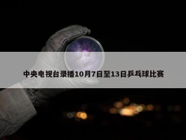 中央电视台录播10月7日至13日乒乓球比赛