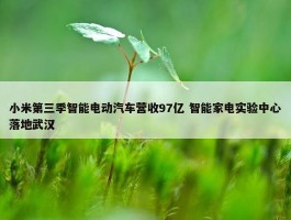 小米第三季智能电动汽车营收97亿 智能家电实验中心落地武汉