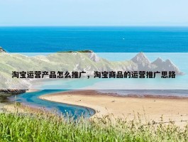 淘宝运营产品怎么推广，淘宝商品的运营推广思路