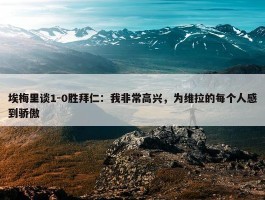 埃梅里谈1-0胜拜仁：我非常高兴，为维拉的每个人感到骄傲