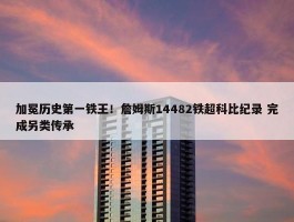 加冕历史第一铁王！詹姆斯14482铁超科比纪录 完成另类传承