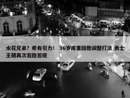 水花兄弟？希有引力！ 36岁库里因他调整打法 勇士王朝再次若隐若现