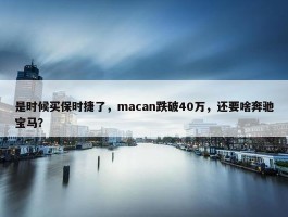 是时候买保时捷了，macan跌破40万，还要啥奔驰宝马？