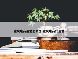 重庆电商运营怎么选 重庆电商代运营