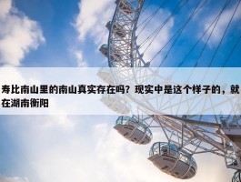 寿比南山里的南山真实存在吗？现实中是这个样子的，就在湖南衡阳